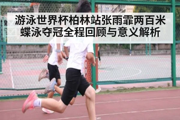 游泳世界杯柏林站张雨霏两百米蝶泳夺冠全程回顾与意义解析